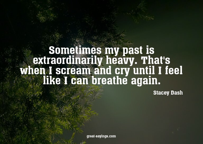 Sometimes my past is extraordinarily heavy. That's when