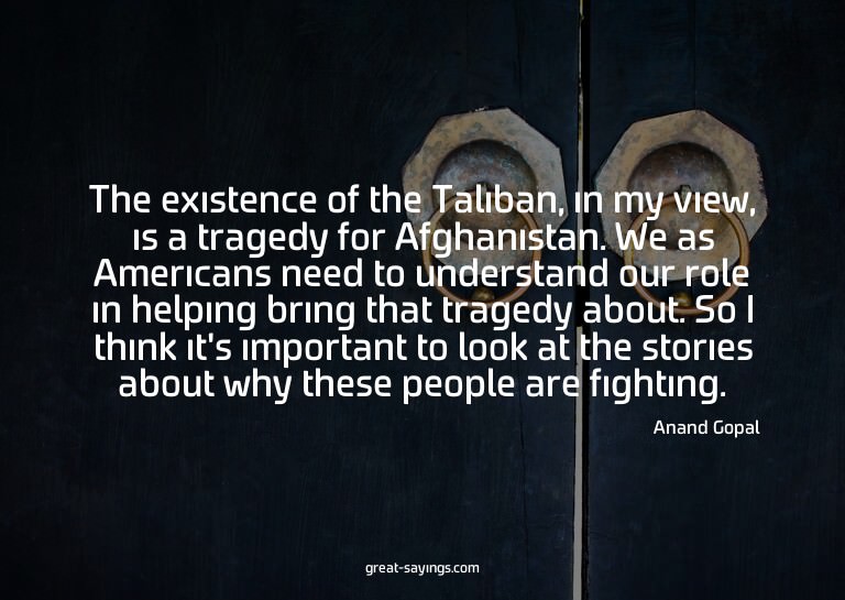 The existence of the Taliban, in my view, is a tragedy