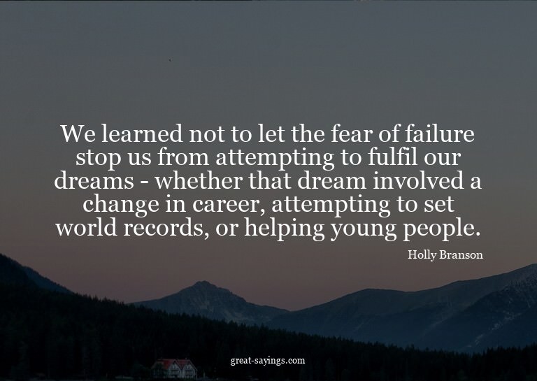 We learned not to let the fear of failure stop us from