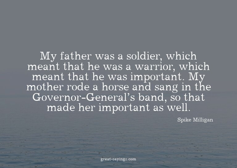 My father was a soldier, which meant that he was a warr