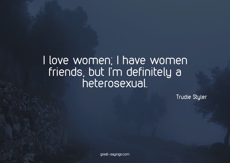 I love women; I have women friends, but I'm definitely