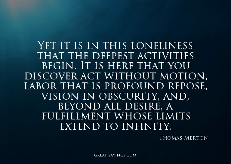 Yet it is in this loneliness that the deepest activitie