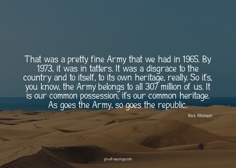 That was a pretty fine Army that we had in 1965. By 197