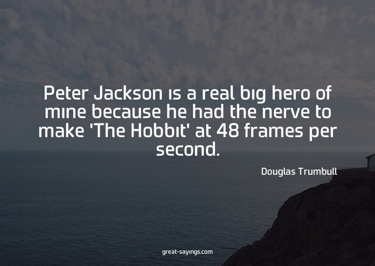Peter Jackson is a real big hero of mine because he had