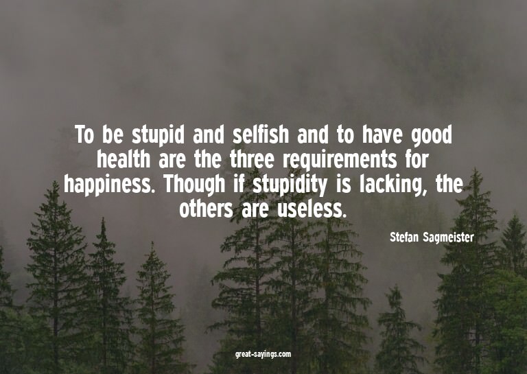 To be stupid and selfish and to have good health are th