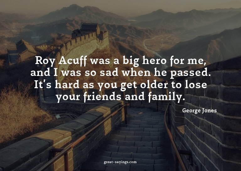 Roy Acuff was a big hero for me, and I was so sad when