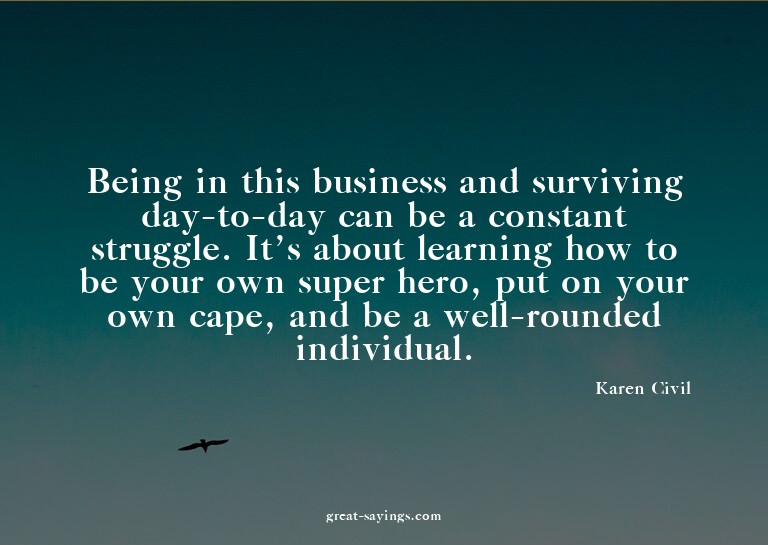Being in this business and surviving day-to-day can be
