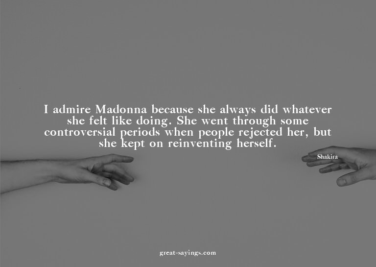 I admire Madonna because she always did whatever she fe