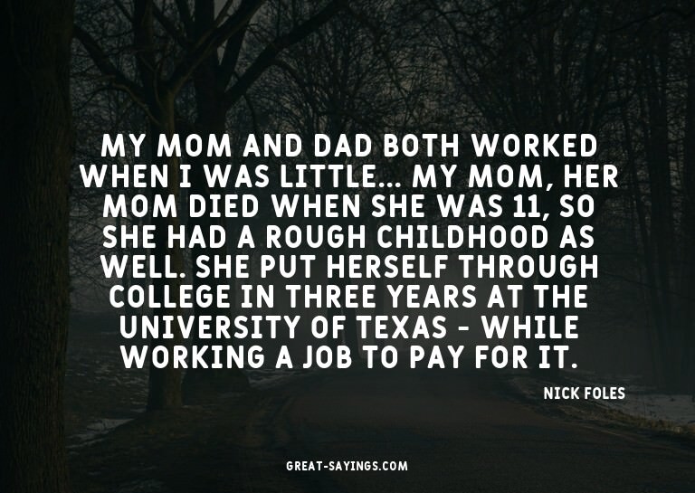 My mom and dad both worked when I was little... My mom,