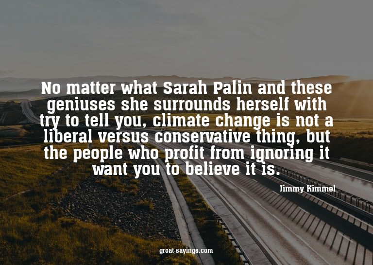 No matter what Sarah Palin and these geniuses she surro
