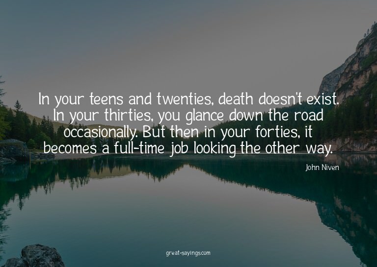 In your teens and twenties, death doesn't exist. In you