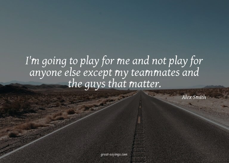 I'm going to play for me and not play for anyone else e