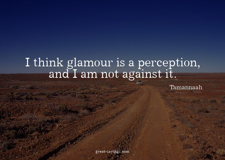 I think glamour is a perception, and I am not against i