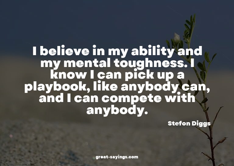 I believe in my ability and my mental toughness. I know