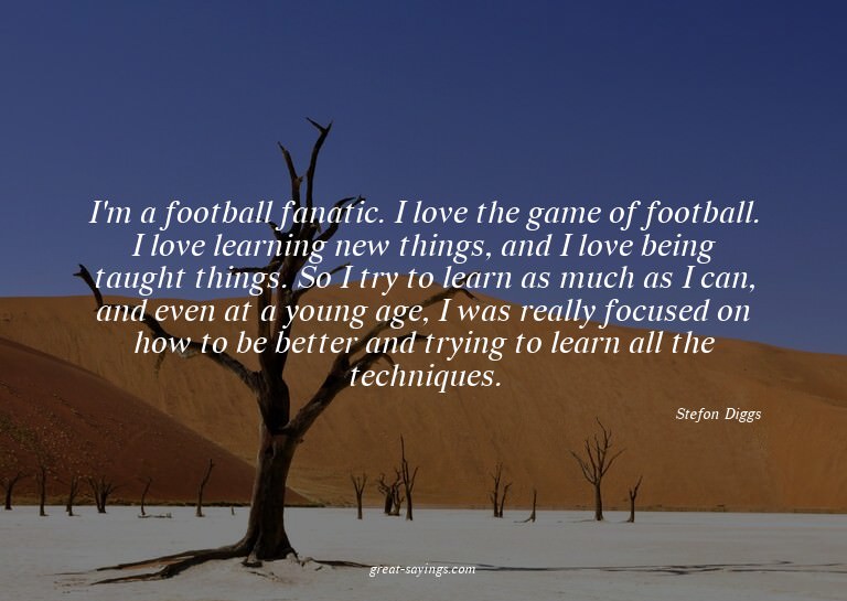 I'm a football fanatic. I love the game of football. I