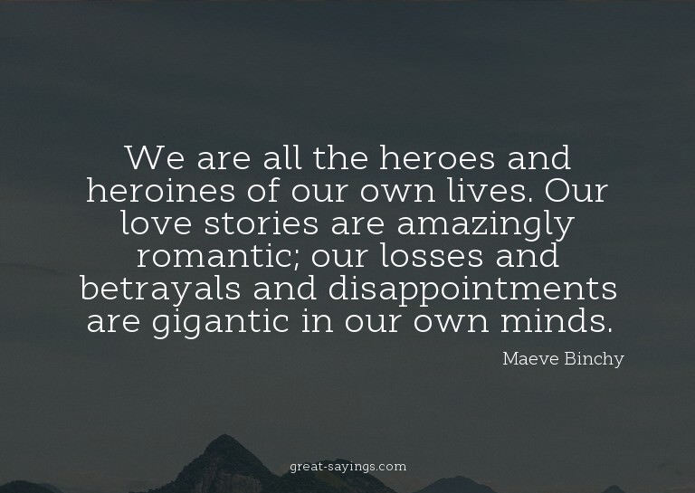 We are all the heroes and heroines of our own lives. Ou