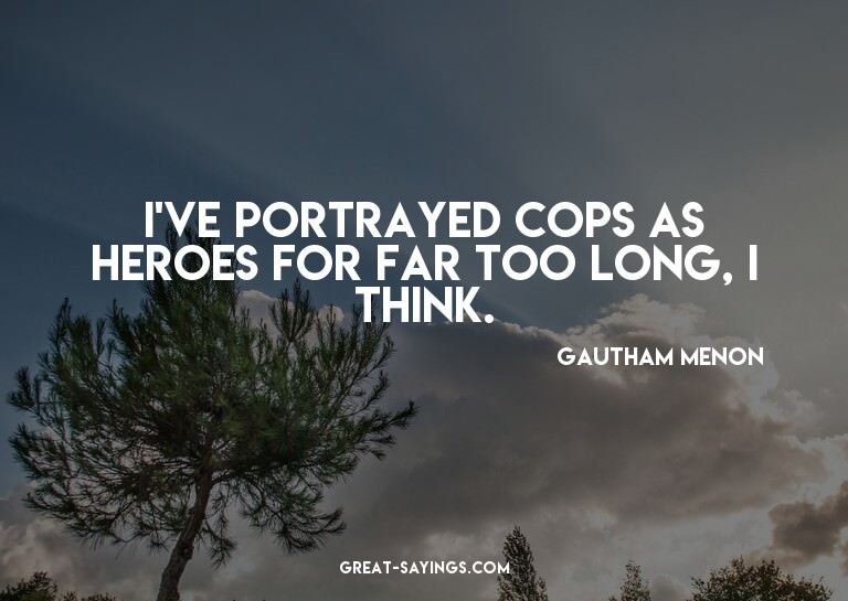 I've portrayed cops as heroes for far too long, I think