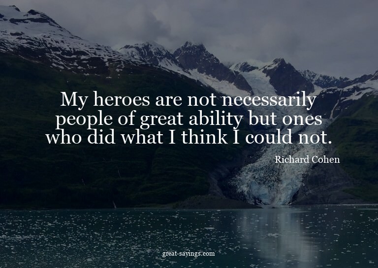 My heroes are not necessarily people of great ability b