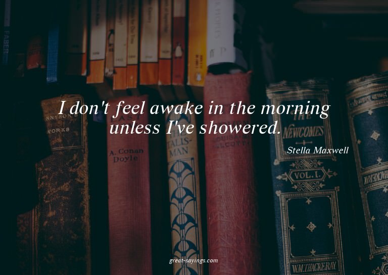 I don't feel awake in the morning unless I've showered.