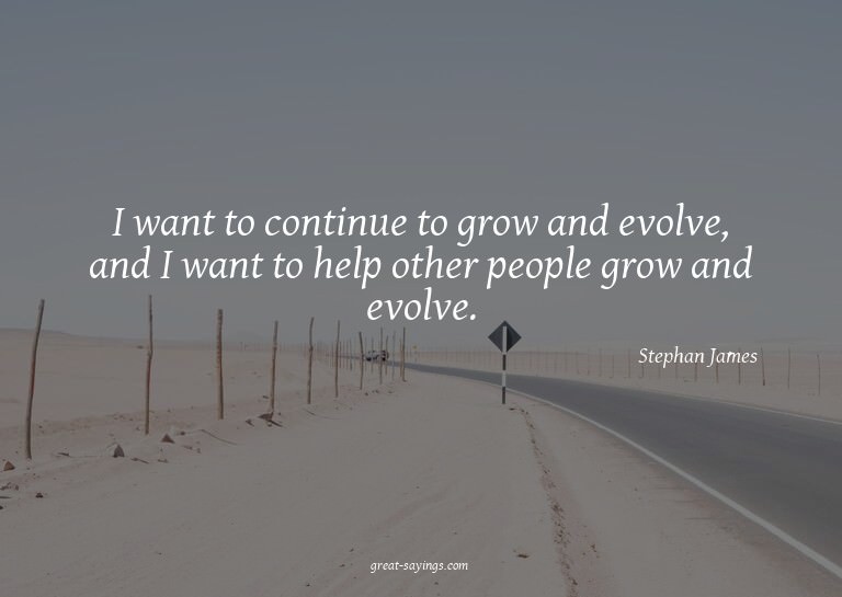 I want to continue to grow and evolve, and I want to he