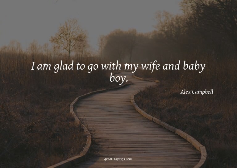 I am glad to go with my wife and baby boy.

