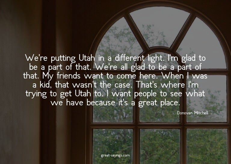 We're putting Utah in a different light. I'm glad to be
