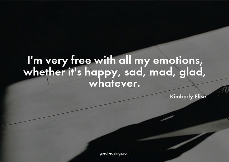 I'm very free with all my emotions, whether it's happy,