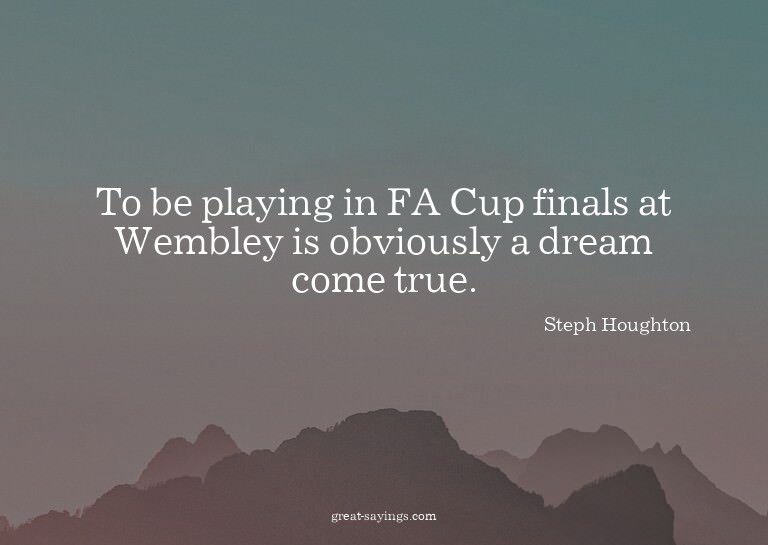 To be playing in FA Cup finals at Wembley is obviously