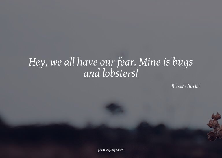 Hey, we all have our fear. Mine is bugs and lobsters!

