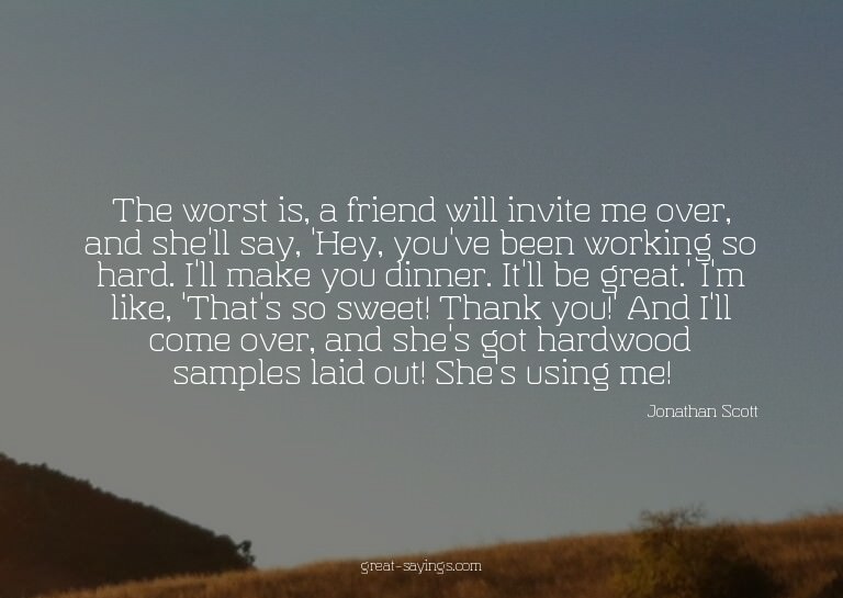 The worst is, a friend will invite me over, and she'll