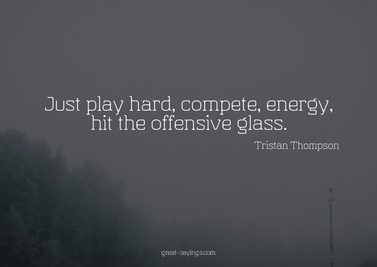 Just play hard, compete, energy, hit the offensive glas
