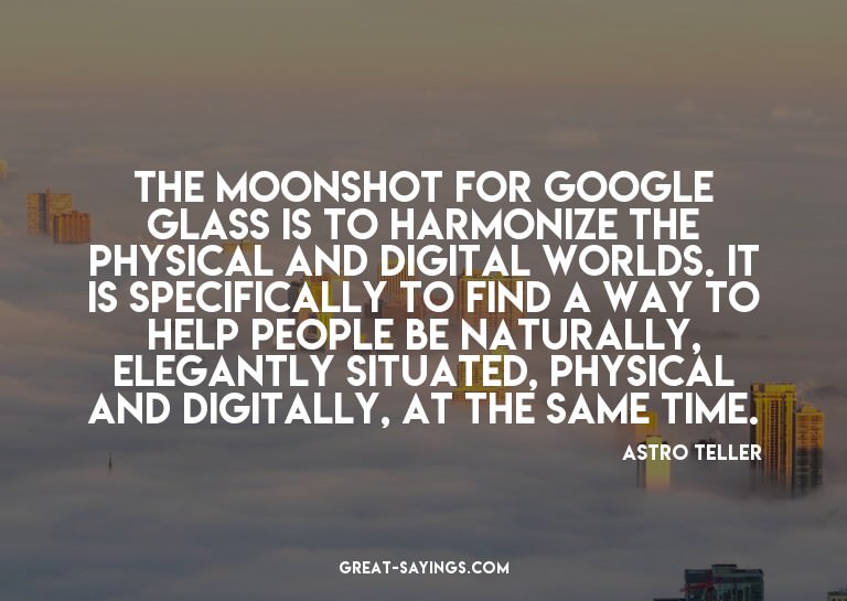 The moonshot for Google Glass is to harmonize the physi