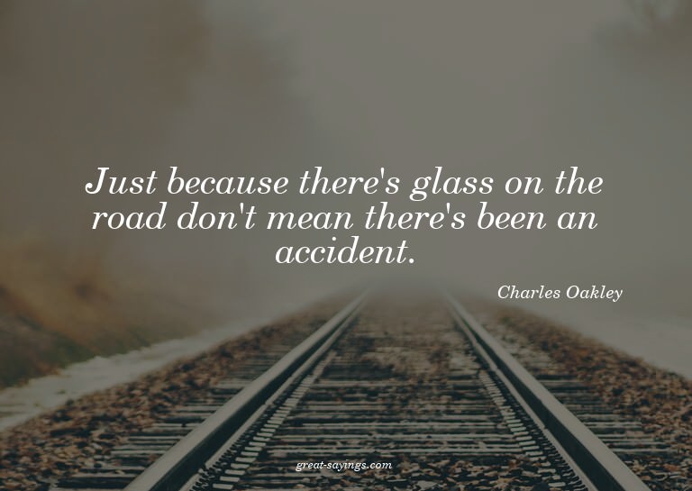 Just because there's glass on the road don't mean there