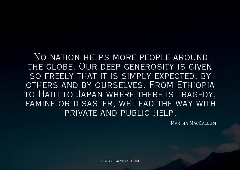No nation helps more people around the globe. Our deep