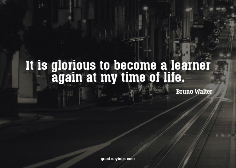 It is glorious to become a learner again at my time of
