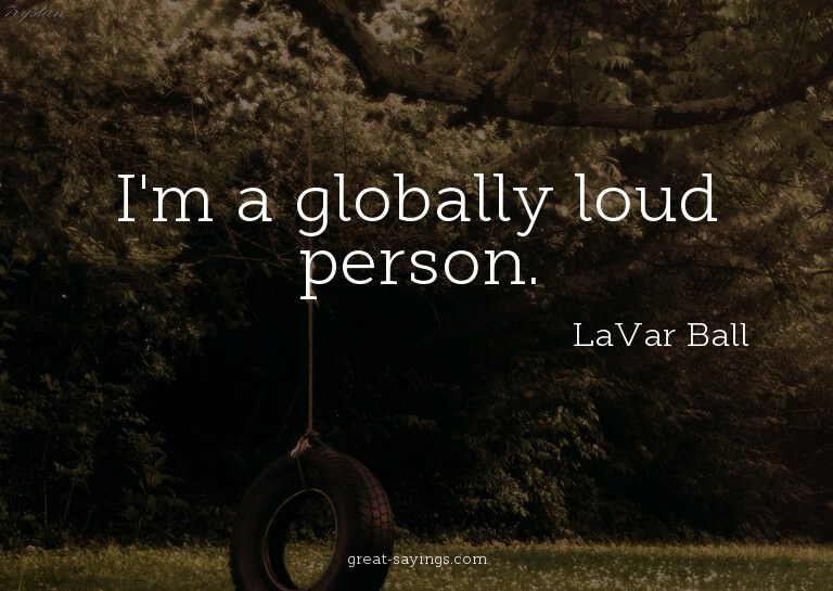 I'm a globally loud person.

