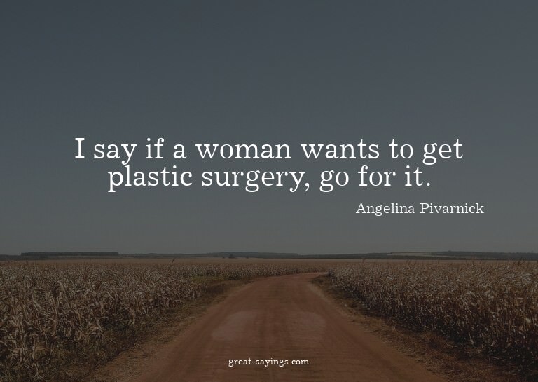 I say if a woman wants to get plastic surgery, go for i