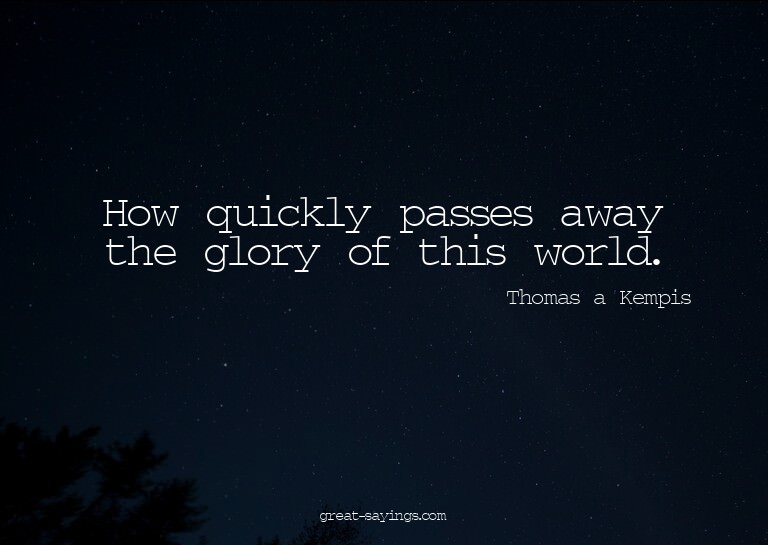 How quickly passes away the glory of this world.


