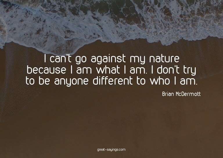 I can't go against my nature because I am what I am. I