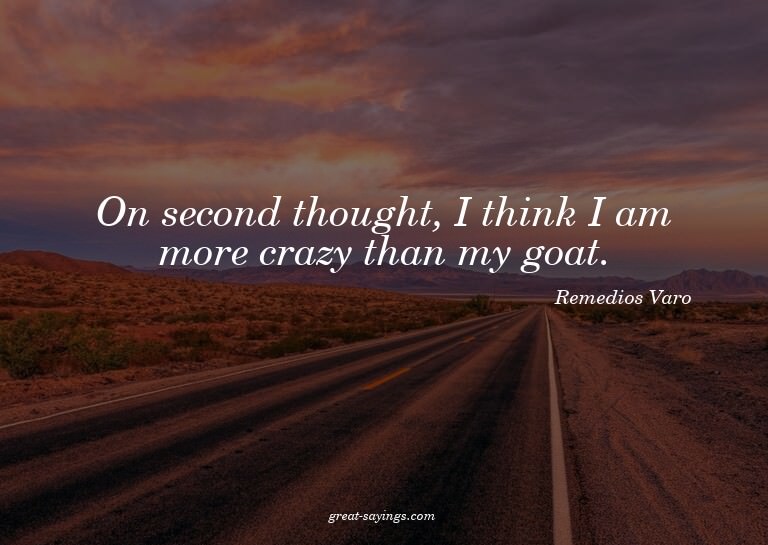 On second thought, I think I am more crazy than my goat