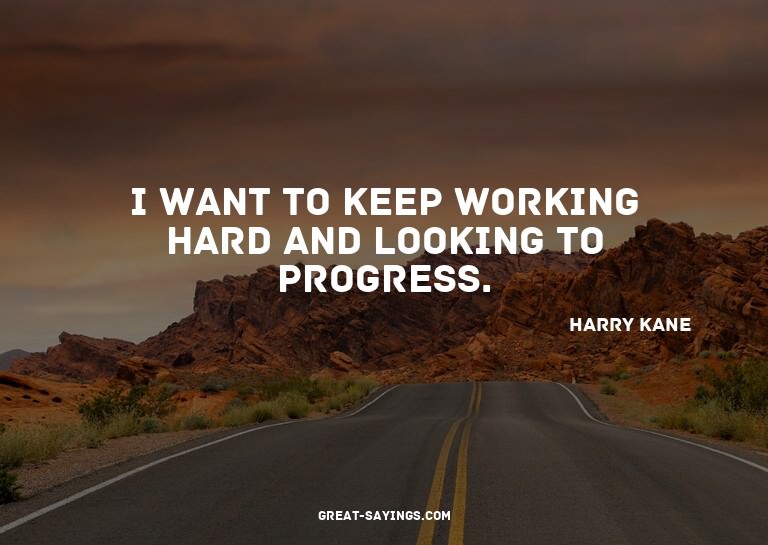 I want to keep working hard and looking to progress.

