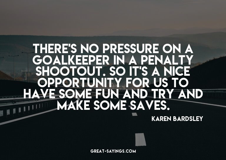 There's no pressure on a goalkeeper in a penalty shooto