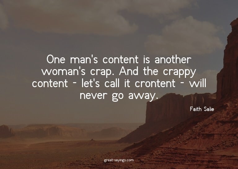 One man's content is another woman's crap. And the crap