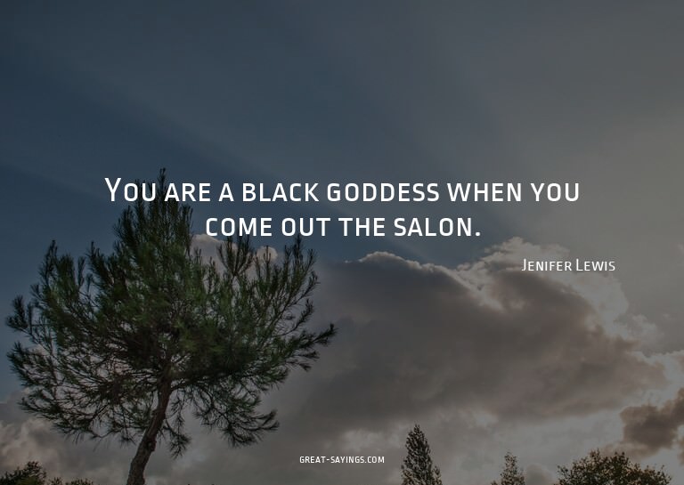 You are a black goddess when you come out the salon.

