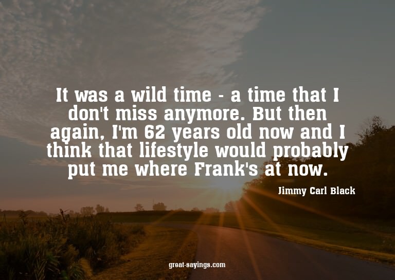 It was a wild time - a time that I don't miss anymore.