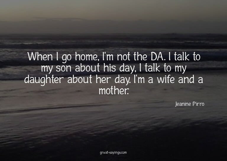 When I go home, I'm not the DA. I talk to my son about