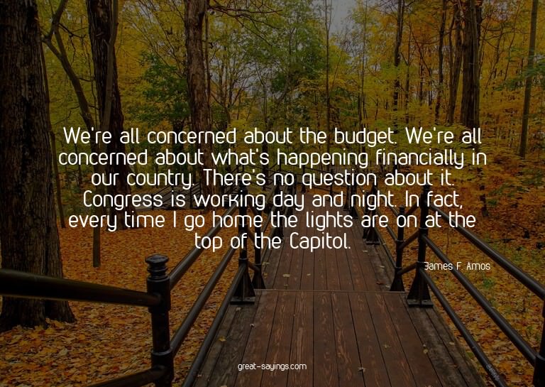 We're all concerned about the budget. We're all concern