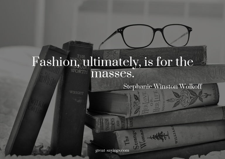 Fashion, ultimately, is for the masses.

