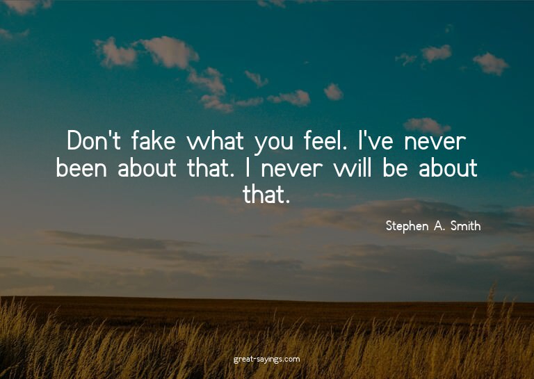 Don't fake what you feel. I've never been about that. I