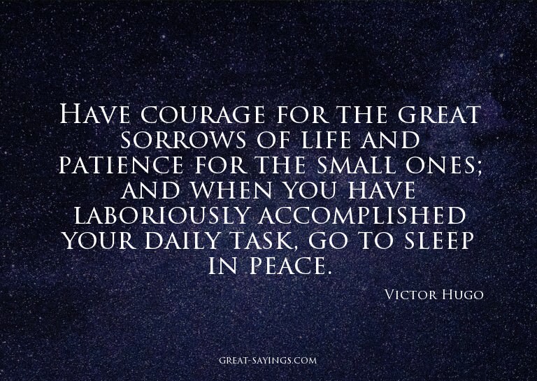 Have courage for the great sorrows of life and patience